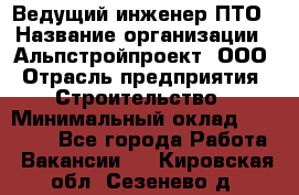 Ведущий инженер ПТО › Название организации ­ Альпстройпроект, ООО › Отрасль предприятия ­ Строительство › Минимальный оклад ­ 30 000 - Все города Работа » Вакансии   . Кировская обл.,Сезенево д.